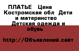 ПЛАТЬЕ › Цена ­ 700 - Костромская обл. Дети и материнство » Детская одежда и обувь   